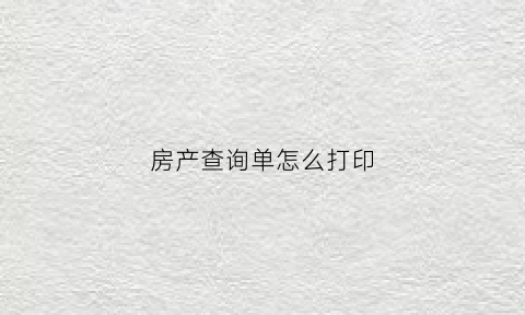 房产查询单怎么打印(房产查询单怎么打印的)