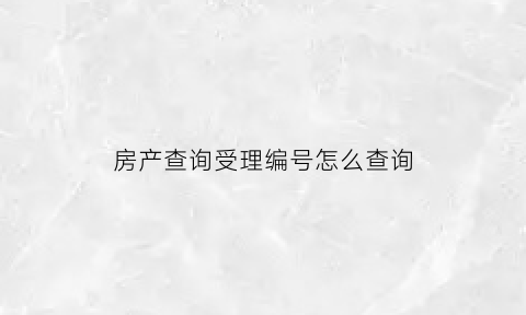 房产查询受理编号怎么查询(房屋交易进度查询的受理号在哪看)