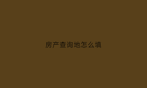 房产查询地怎么填(查房产地址)