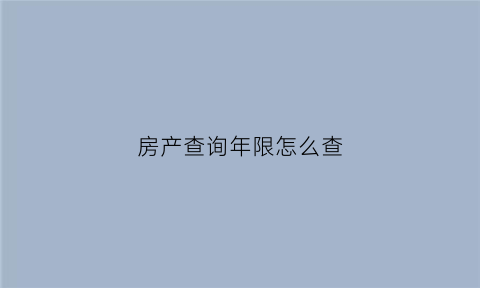 房产查询年限怎么查(房产查询年限怎么查看)