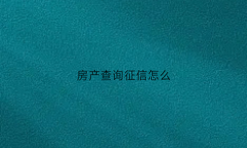 房产查询征信怎么(房产查询征信怎么看)