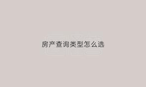房产查询类型怎么选(房产信息查询表是什么)