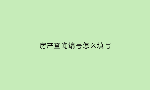 房产查询编号怎么填写(房查编号在哪查)