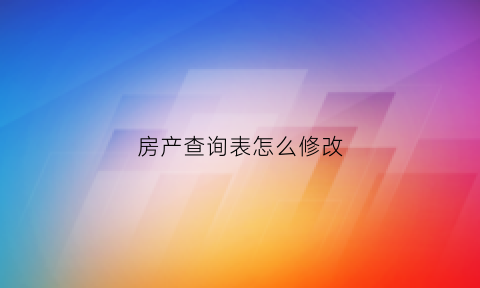 房产查询表怎么修改(房产查询表怎么修改个人信息)