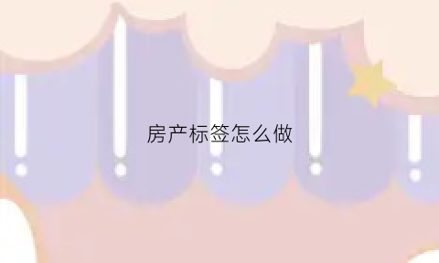 房产标签怎么做(房产标签名称)