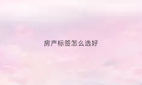 房产标签怎么选好(房产标识牌图片大全)