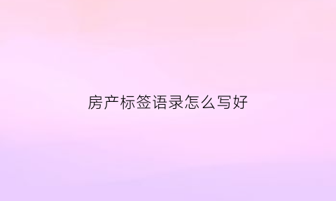 房产标签语录怎么写好(房产标语口号大全)