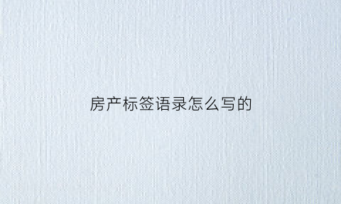 房产标签语录怎么写的(房屋标签怎么写)