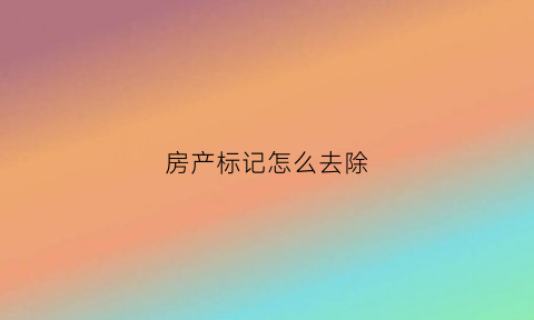 房产标记怎么去除(房产标注)