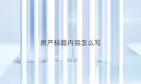 房产标题内容怎么写(房产文章标题类型举例)