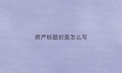 房产标题封面怎么写(房产标题党经典台词)