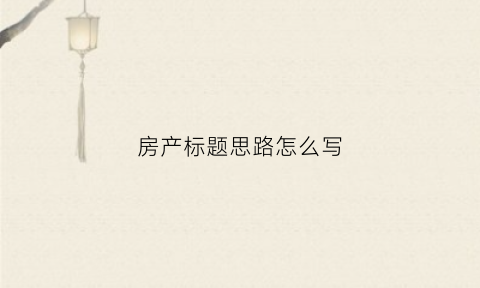 房产标题思路怎么写(房产标题党)