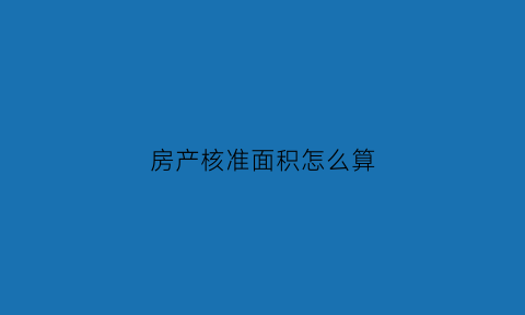 房产核准面积怎么算(房屋面积由谁来核准)