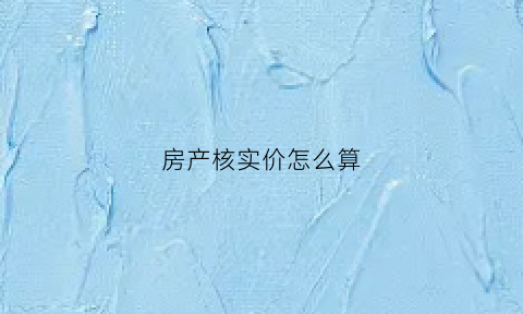 房产核实价怎么算(房屋核查价是什么)