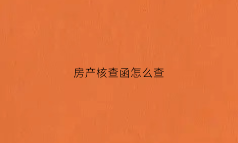 房产核查函怎么查(房产核查函怎么查真伪)
