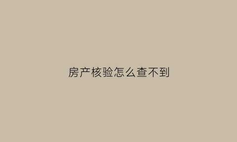 房产核验怎么查不到(房产证核验码)