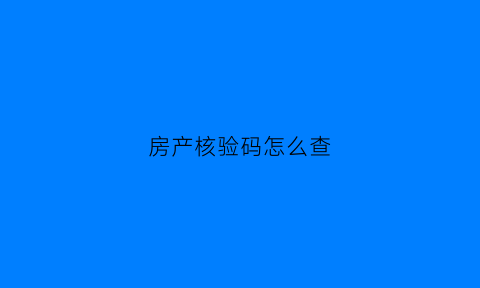 房产核验码怎么查(房管局核验码查询房源地址)