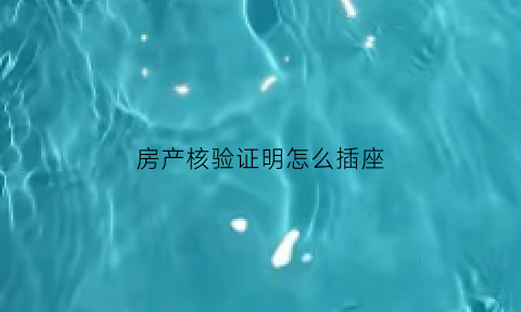 房产核验证明怎么插座(房产证核验需要核验什么)