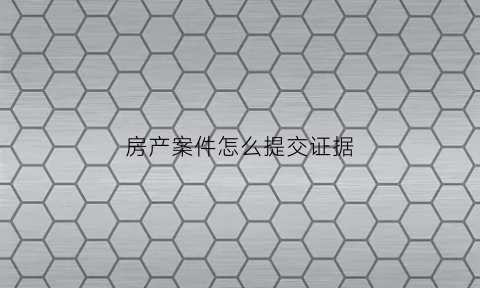 房产案件怎么提交证据(房产纠纷案官司怎么打)