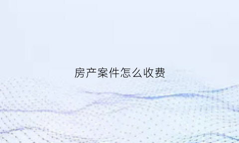 房产案件怎么收费(房产纠纷案件要多少诉讼费)