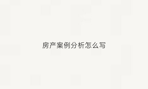 房产案例分析怎么写(房地产案例分析报告)