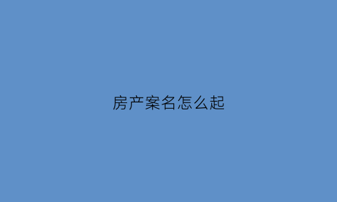 房产案名怎么起(案名是什么)