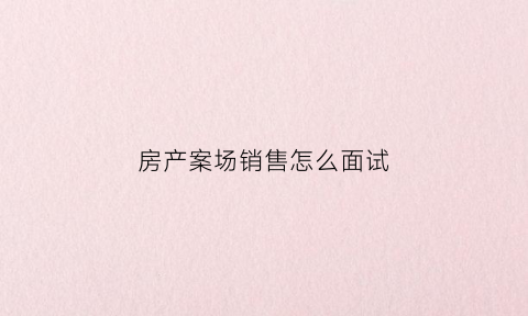 房产案场销售怎么面试(房产案场销售怎么面试自我介绍)