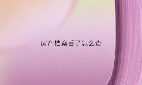 房产档案丢了怎么查(房产档案丢了怎么查到)