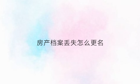 房产档案丢失怎么更名(房子档案)