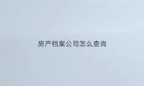 房产档案公司怎么查询(房产档案公司怎么查询的)
