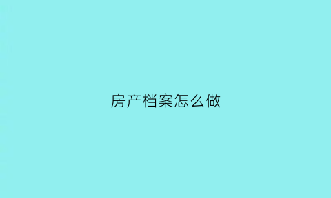 房产档案怎么做(房产档案查询流程)
