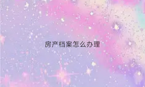 房产档案怎么办理(房屋档案)