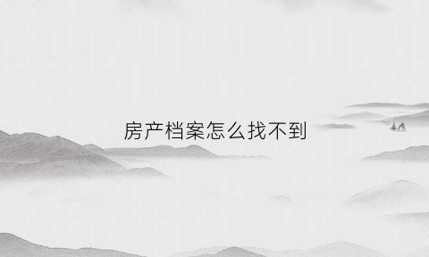 房产档案怎么找不到(房产档案找不到了应该谁负责)