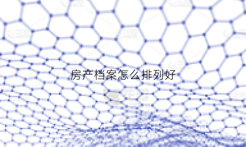 房产档案怎么排列好(房产档案怎么排列好看一点)