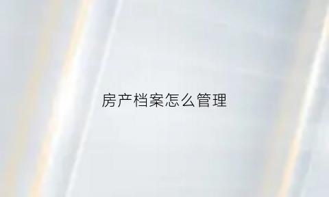 房产档案怎么管理(房产档案馆是干嘛的)