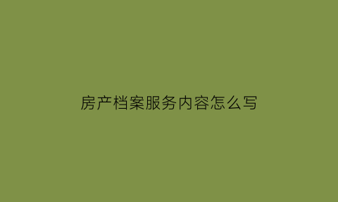房产档案服务内容怎么写(房产档案服务内容怎么写的)