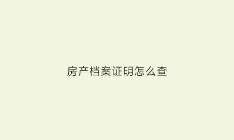 房产档案证明怎么查(房产档案原件网上查询)