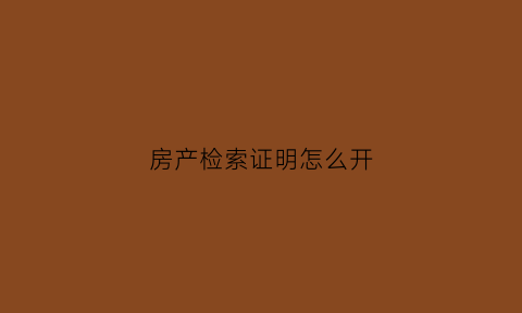 房产检索证明怎么开(房产查验证明怎么开)
