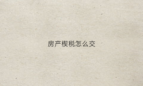 房产楔税怎么交(购房楔税)