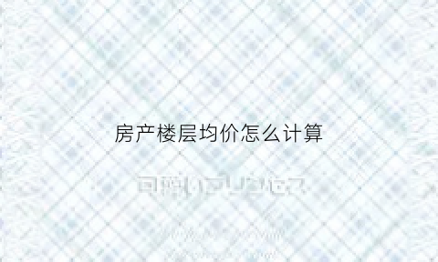 房产楼层均价怎么计算(楼的均价如何计算)
