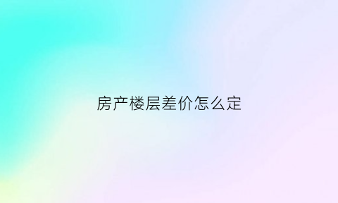 房产楼层差价怎么定(买房楼层差价计算公式)