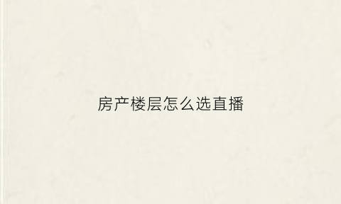 房产楼层怎么选直播(房子如何选楼层和位置户型)
