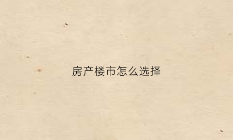 房产楼市怎么选择(如何选择房产)