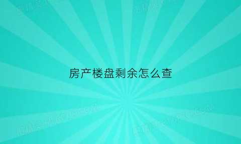 房产楼盘剩余怎么查(楼盘剩余房源怎么查)