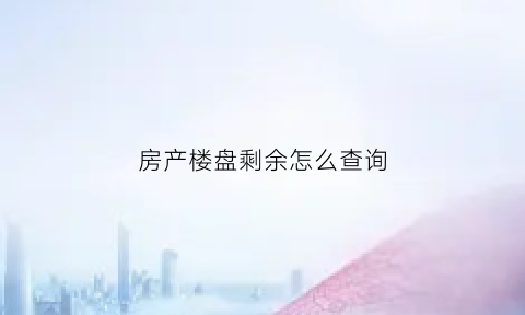 房产楼盘剩余怎么查询(房产楼盘剩余怎么查询的)