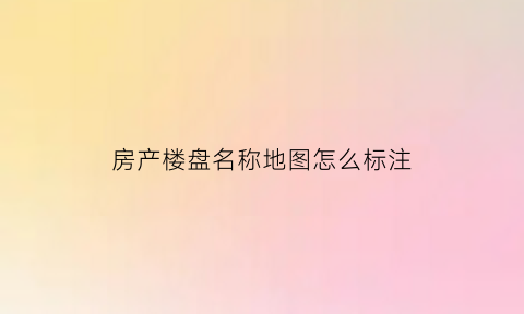 房产楼盘名称地图怎么标注