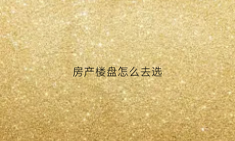 房产楼盘怎么去选(楼盘怎么挑)