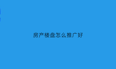 房产楼盘怎么推广好(楼盘营销推广方案怎么写)