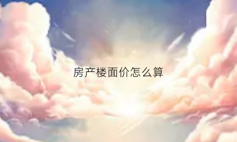 房产楼面价怎么算(楼面价怎么计算售楼价)