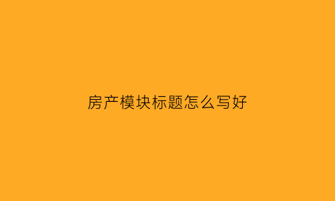 房产模块标题怎么写好(房产标题怎么写吸引人)